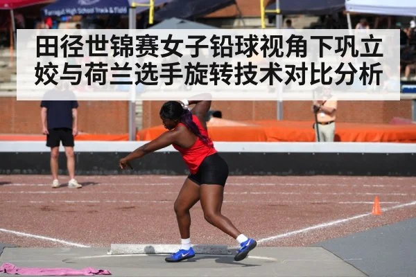 田径世锦赛女子铅球视角下巩立姣与荷兰选手旋转技术对比分析