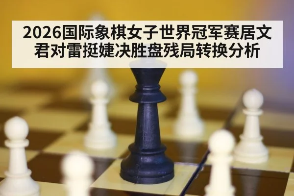 2026国际象棋女子世界冠军赛居文君对雷挺婕决胜盘残局转换分析