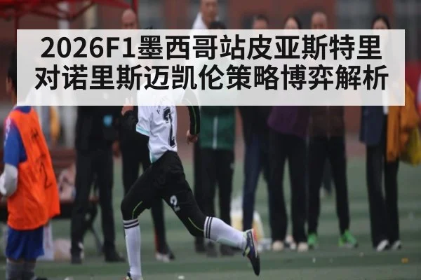 2026F1墨西哥站皮亚斯特里对诺里斯迈凯伦策略博弈解析